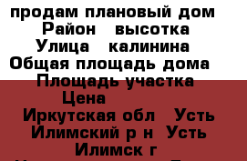 продам плановый дом. › Район ­ высотка › Улица ­ калинина › Общая площадь дома ­ 56 › Площадь участка ­ 9 › Цена ­ 950 000 - Иркутская обл., Усть-Илимский р-н, Усть-Илимск г. Недвижимость » Дома, коттеджи, дачи продажа   
